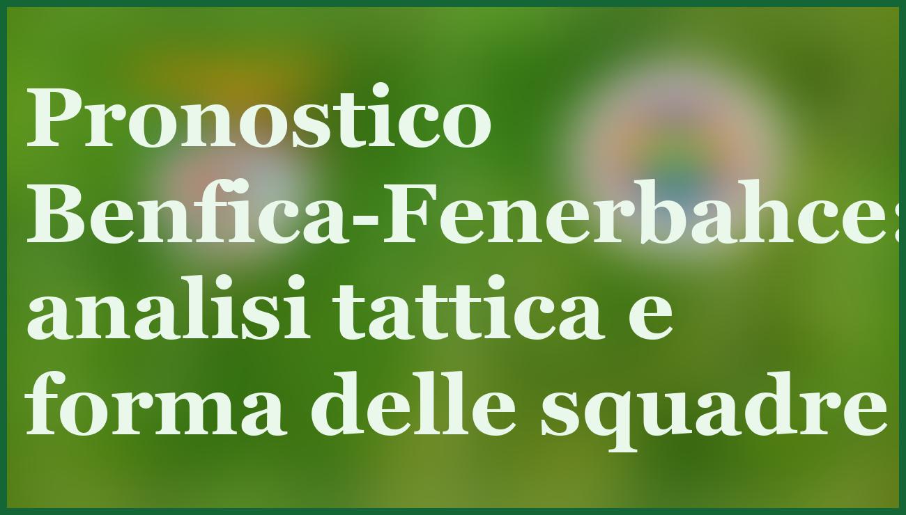 Benfica-Fenerbahce: pronostico e quote per sfida decisiva Champions 5 - dettaglio