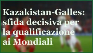 kazakistan galles match chiave qualificazioni mondiali pronostico
