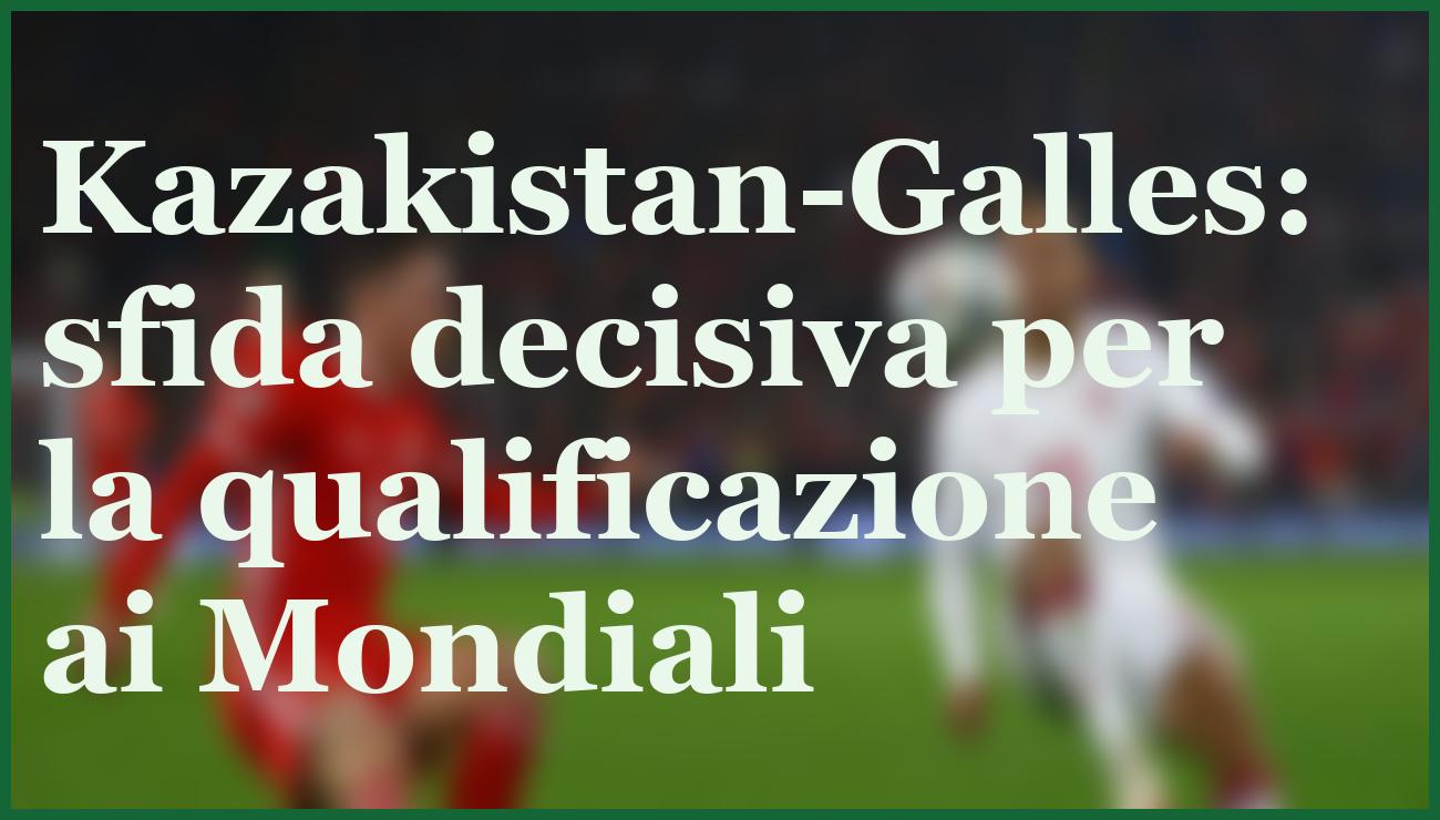 Kazakistan-Galles: match chiave per le qualificazioni Mondiali, ecco il pronostico 1 Hero