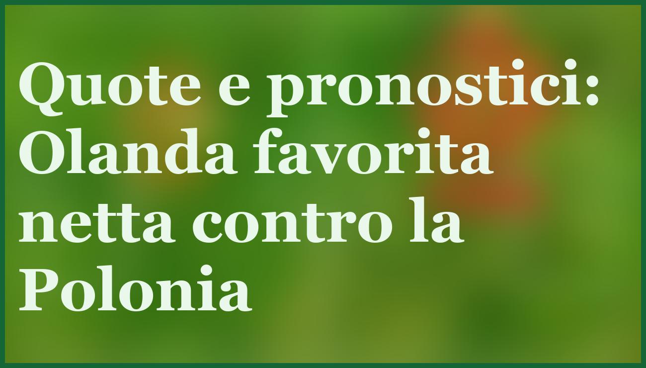 Olanda domina Polonia: quote pazze e +10 gol, tris in arrivo 5 - dettaglio