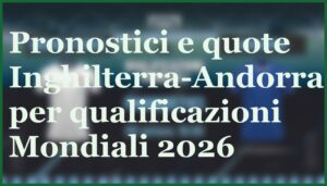 pronostici inghilterra andorra 6 settembre 2025 goleada