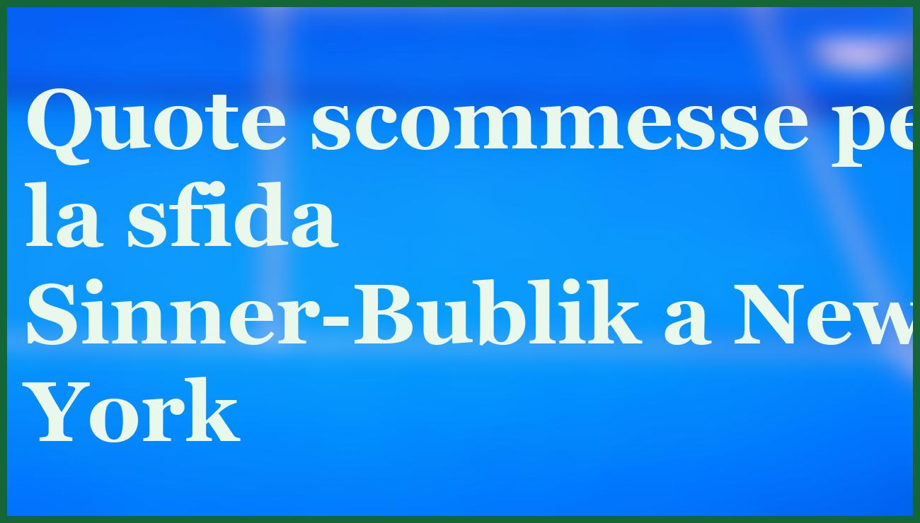 Sinner favorito su Bublik negli ottavi US Open: quote e pronostico 5 - dettaglio