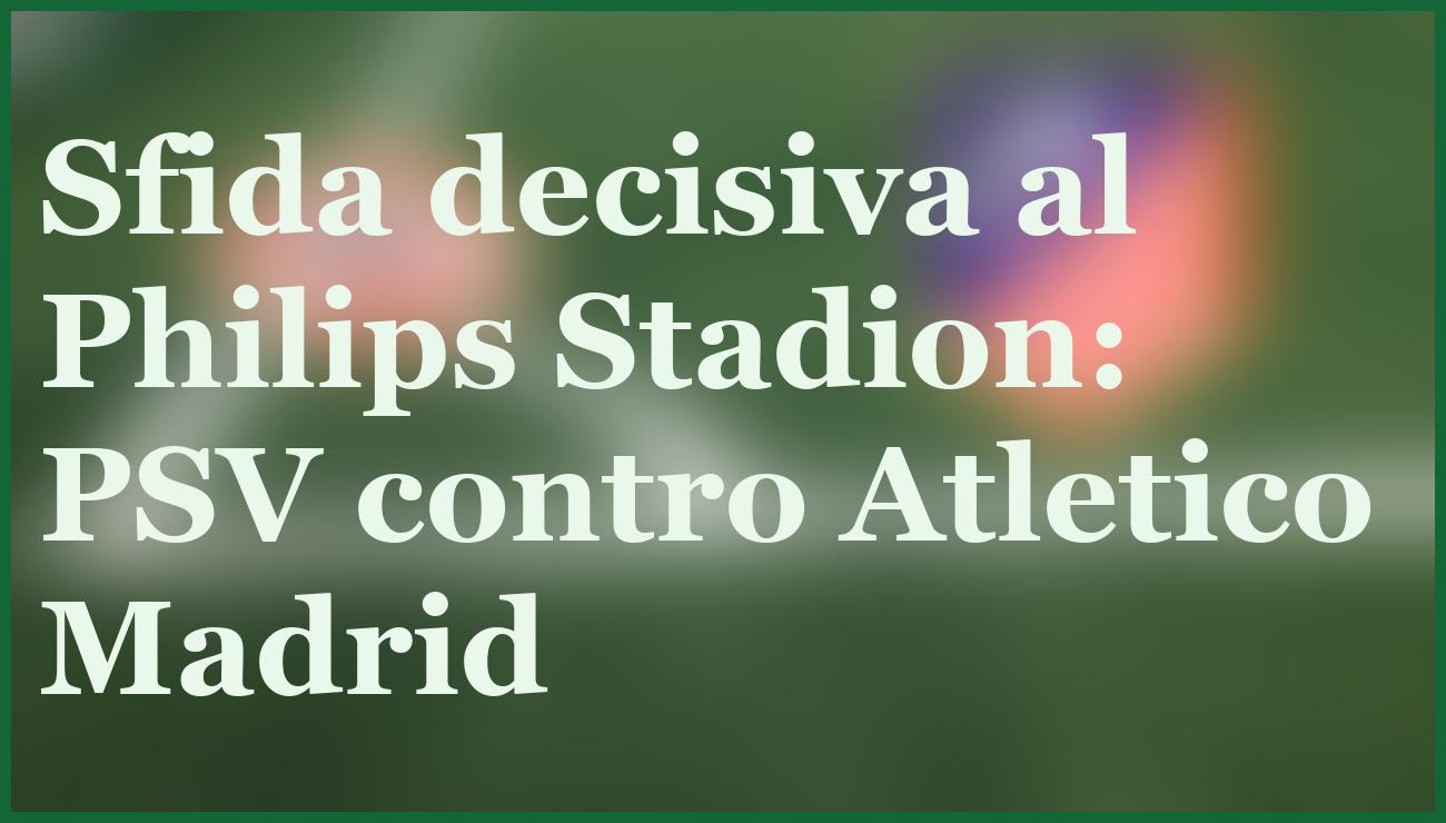 PSV-Atletico Madrid, duello decisivo: pronostico e quote di Champions 6 - dettaglio